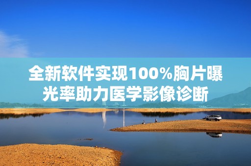 全新软件实现100%胸片曝光率助力医学影像诊断