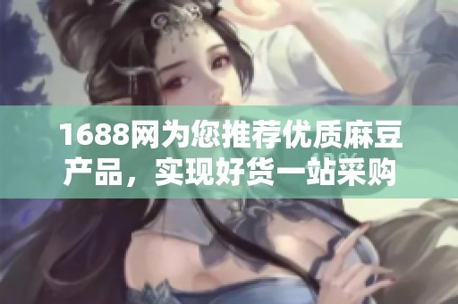 1688网为您推荐优质麻豆产品，实现好货一站采购