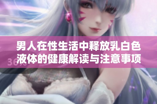 男人在性生活中释放乳白色液体的健康解读与注意事项