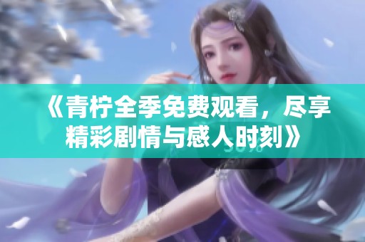 《青柠全季免费观看，尽享精彩剧情与感人时刻》
