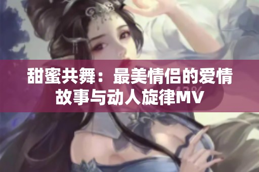 甜蜜共舞：最美情侣的爱情故事与动人旋律MV