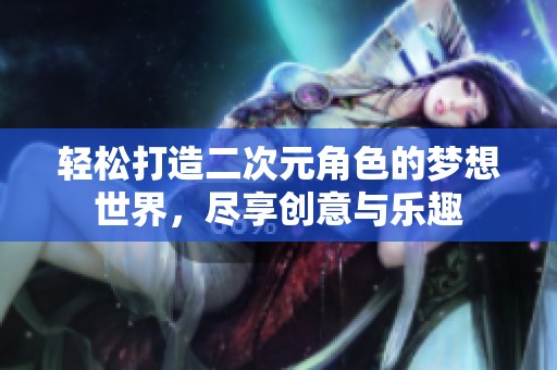 轻松打造二次元角色的梦想世界，尽享创意与乐趣