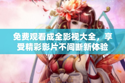 免费观看成全影视大全，享受精彩影片不间断新体验