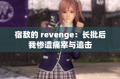 宿敌的 revenge：长批后我惨遭痛宰与追击