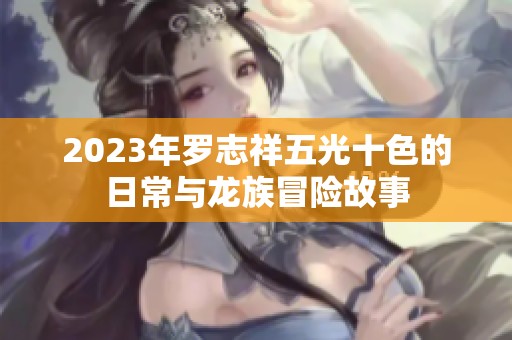2023年罗志祥五光十色的日常与龙族冒险故事