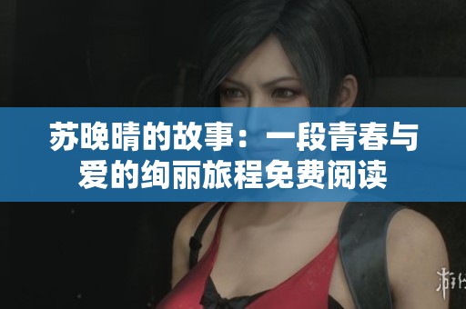 苏晚晴的故事：一段青春与爱的绚丽旅程免费阅读