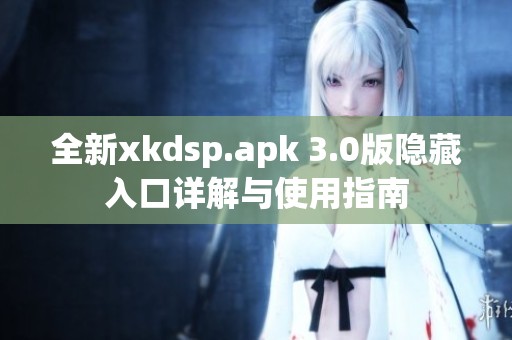 全新xkdsp.apk 3.0版隐藏入口详解与使用指南