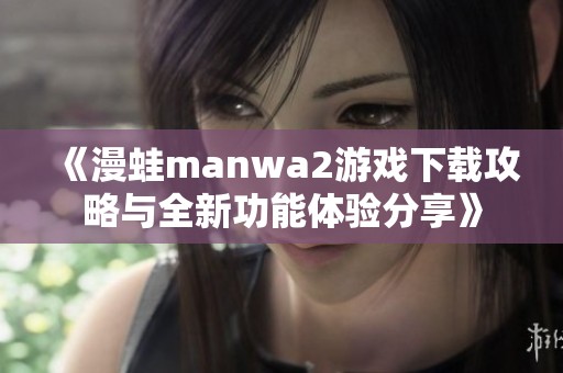 《漫蛙manwa2游戏下载攻略与全新功能体验分享》