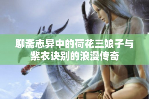 聊斋志异中的荷花三娘子与紫衣诀别的浪漫传奇