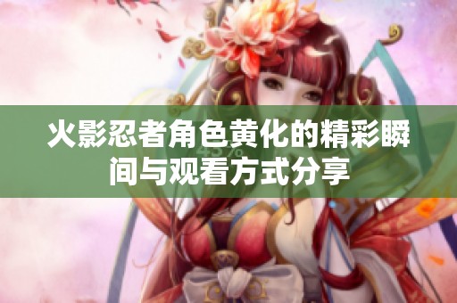 火影忍者角色黄化的精彩瞬间与观看方式分享