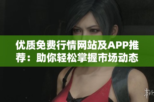 优质免费行情网站及APP推荐：助你轻松掌握市场动态