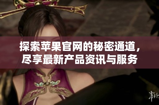探索苹果官网的秘密通道，尽享最新产品资讯与服务