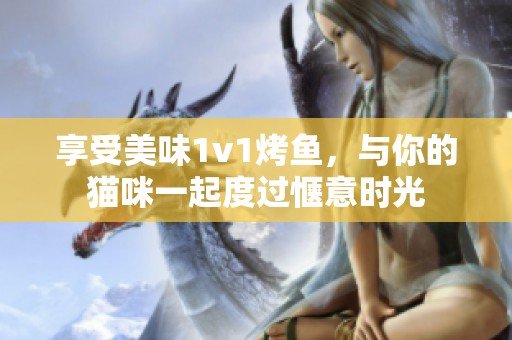 享受美味1v1烤鱼，与你的猫咪一起度过惬意时光