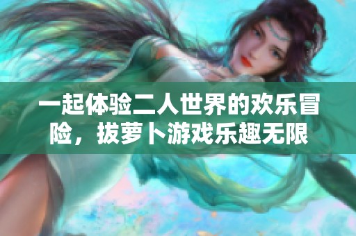 一起体验二人世界的欢乐冒险，拔萝卜游戏乐趣无限