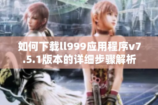 如何下载ll999应用程序v7.5.1版本的详细步骤解析