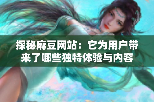 探秘麻豆网站：它为用户带来了哪些独特体验与内容