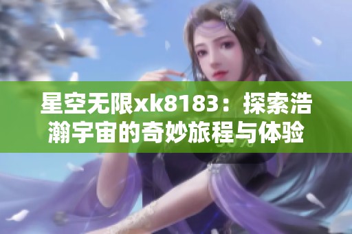 星空无限xk8183：探索浩瀚宇宙的奇妙旅程与体验