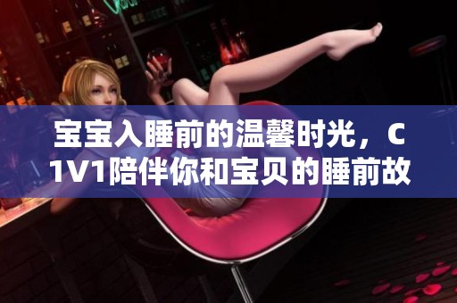宝宝入睡前的温馨时光，C1V1陪伴你和宝贝的睡前故事