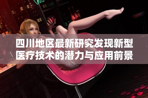 四川地区最新研究发现新型医疗技术的潜力与应用前景