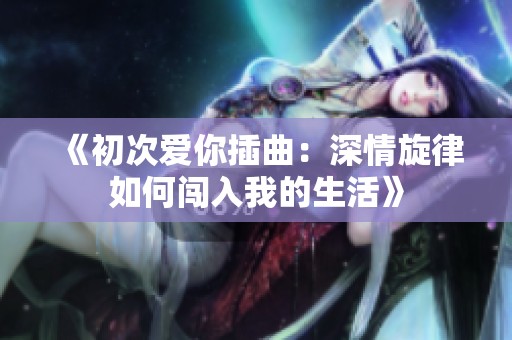 《初次爱你插曲：深情旋律如何闯入我的生活》