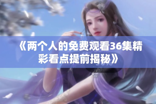 《两个人的免费观看36集精彩看点提前揭秘》