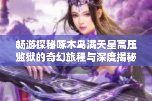 畅游探秘啄木鸟满天星高压监狱的奇幻旅程与深度揭秘