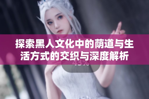 探索黑人文化中的荫道与生活方式的交织与深度解析