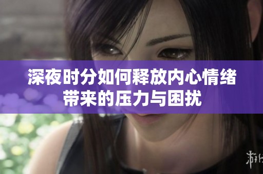 深夜时分如何释放内心情绪带来的压力与困扰