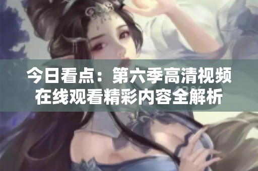 今日看点：第六季高清视频在线观看精彩内容全解析