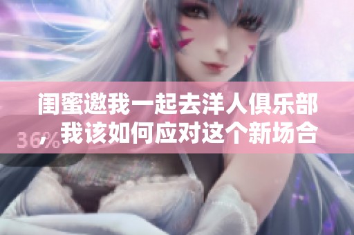 闺蜜邀我一起去洋人俱乐部，我该如何应对这个新场合呢