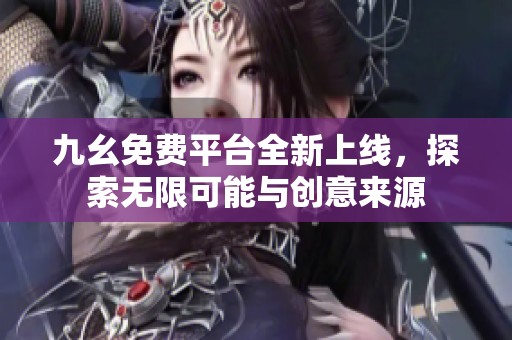 九幺免费平台全新上线，探索无限可能与创意来源
