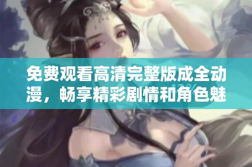 免费观看高清完整版成全动漫，畅享精彩剧情和角色魅力