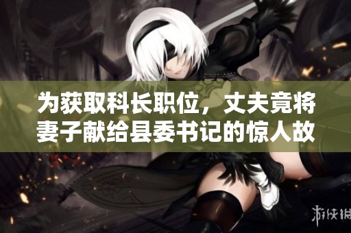 为获取科长职位，丈夫竟将妻子献给县委书记的惊人故事