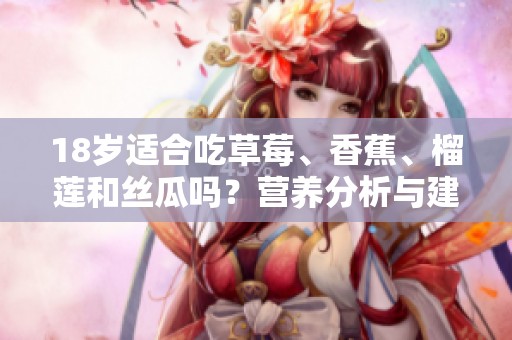 18岁适合吃草莓、香蕉、榴莲和丝瓜吗？营养分析与建议