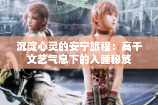 沉淀心灵的安宁旅程：高干文艺气息下的入睡秘笈