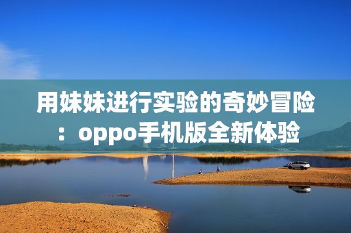 用妹妹进行实验的奇妙冒险：oppo手机版全新体验