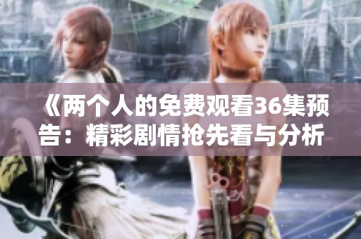 《两个人的免费观看36集预告：精彩剧情抢先看与分析》