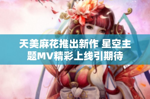 天美麻花推出新作 星空主题MV精彩上线引期待