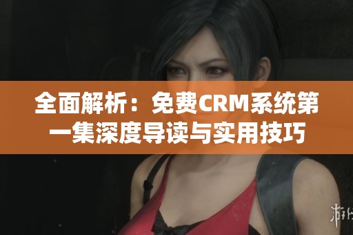 全面解析：免费CRM系统第一集深度导读与实用技巧