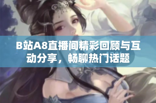 B站A8直播间精彩回顾与互动分享，畅聊热门话题