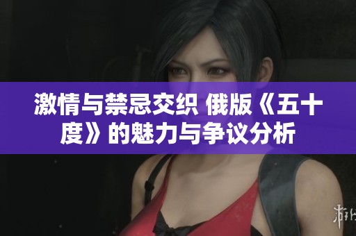 激情与禁忌交织 俄版《五十度》的魅力与争议分析