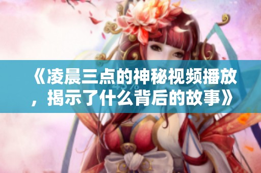 《凌晨三点的神秘视频播放，揭示了什么背后的故事》