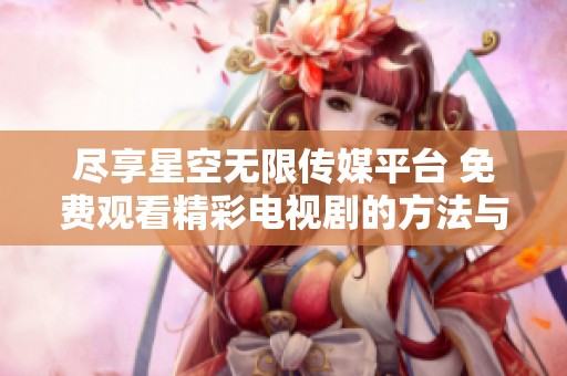 尽享星空无限传媒平台 免费观看精彩电视剧的方法与体验