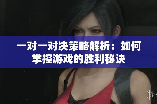 一对一对决策略解析：如何掌控游戏的胜利秘诀