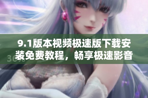 9.1版本视频极速版下载安装免费教程，畅享极速影音体验