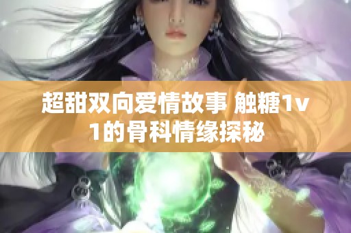 超甜双向爱情故事 触糖1v1的骨科情缘探秘