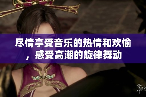 尽情享受音乐的热情和欢愉，感受高潮的旋律舞动
