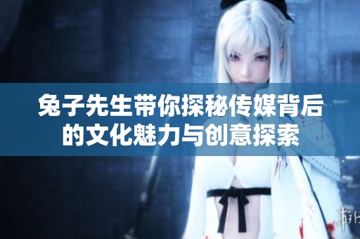 兔子先生带你探秘传媒背后的文化魅力与创意探索