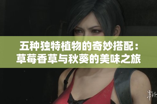 五种独特植物的奇妙搭配：草莓香草与秋葵的美味之旅