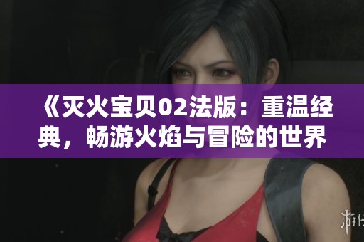 《灭火宝贝02法版：重温经典，畅游火焰与冒险的世界》